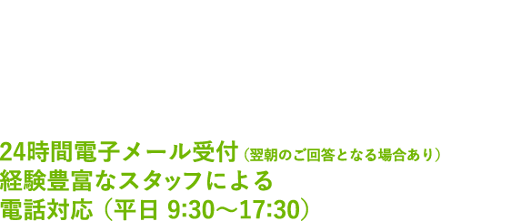 日米サポート体制で即効対応！24時間電子メール受付（翌朝のご回答となる場合あり）経験豊富なスタッフによる電話対応 （平日 9:30～17:30）